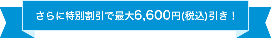 さらに特別割引で最大6600円（税込）引き